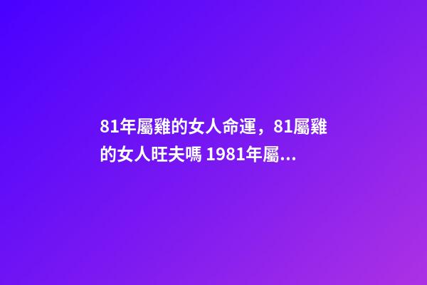 81年屬雞的女人命運，81屬雞的女人旺夫嗎 1981年屬雞的女性命運怎么樣